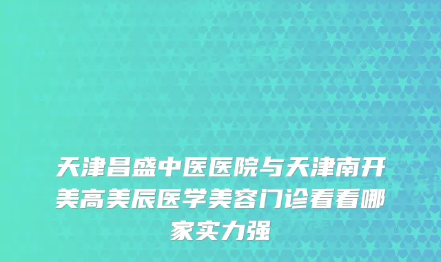 天津昌盛中医医院与天津南开美高美辰医学美容门诊看看哪家实力强