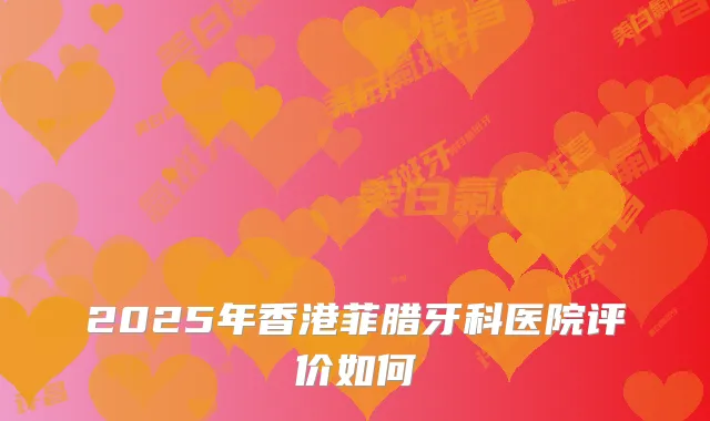 2025年香港菲腊牙科医院评价如何