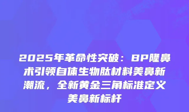 2025年革命性突破：BP隆鼻术引领自体生物肽材料美鼻新潮流，全新黄金三角标准定义美鼻新标杆