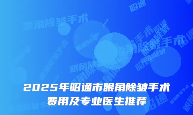 2025年昭通市眼角除皱手术费用及专业医生推荐
