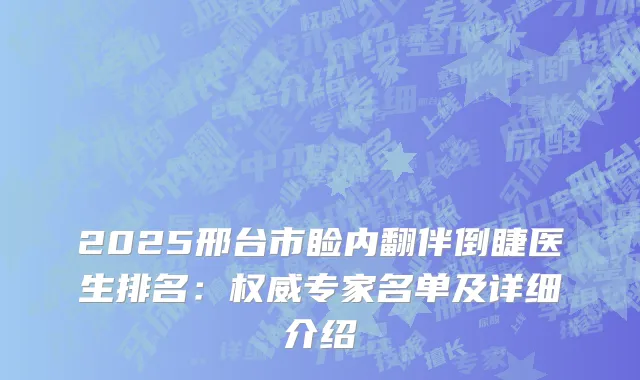 2025邢台市睑内翻伴倒睫医生排名:专家名单及详细介绍
