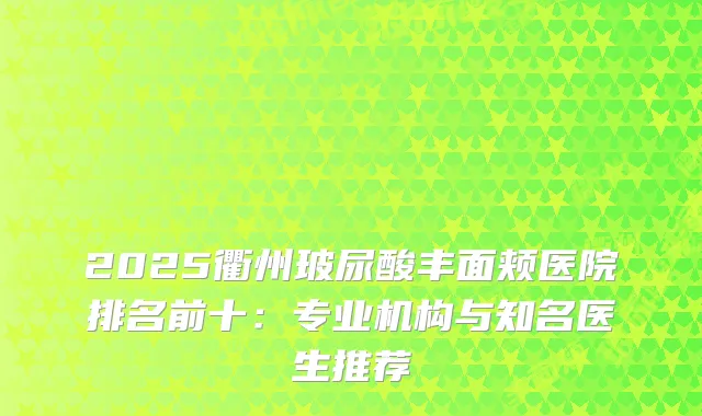 2025衢州玻尿酸丰面颊医院排名前十：专业机构与知名医生推荐