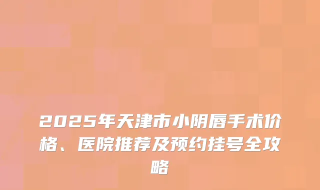 2025年天津市小阴唇手术价格、医院推荐及预约挂号全攻略
