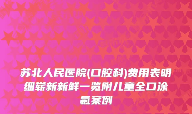 苏北人民医院(口腔科)费用表明细崭新新鲜一览附儿童全口涂氟案例