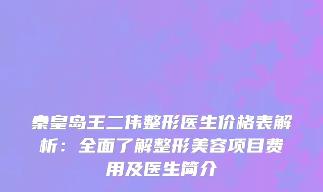 秦皇岛王二伟整形医生价格表解析：全面了解整形美容项目费用及医生简介