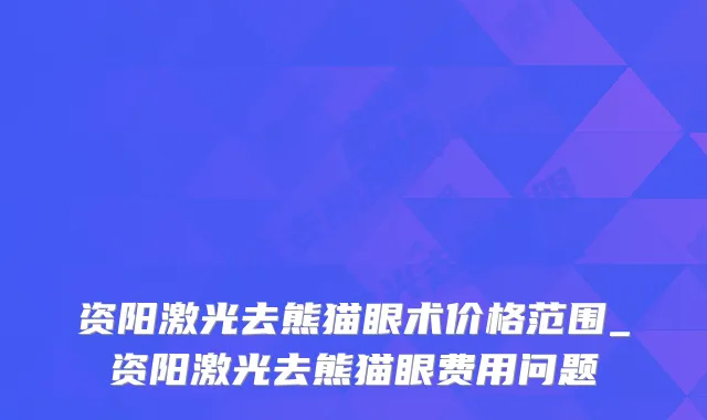 资阳激光去熊猫眼术价格范围_资阳激光去熊猫眼费用问题