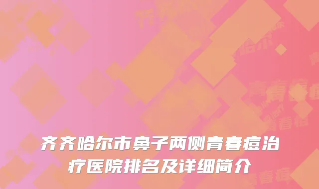 齐齐哈尔市鼻子两侧青春痘医院排名及详细简介