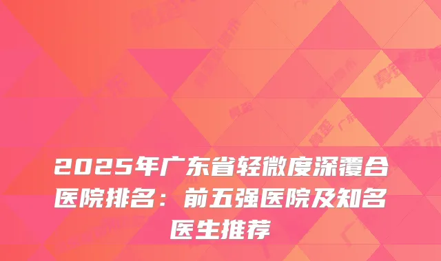 2025年广东省轻微度深覆合医院排名:前五强医院及知名医生推荐