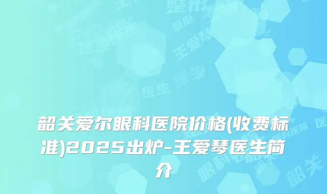 韶关爱尔眼科医院价格(收费标准)2025出炉-王爱琴医生简介