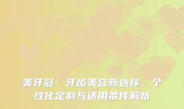 美牙冠:牙齿美容新选择,个性化定制与适用条件解析