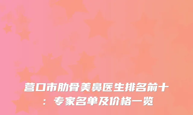 营口市肋骨美鼻医生排名前十：专家名单及价格一览