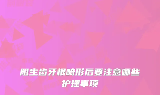 阻生齿牙根畸形后要注意哪些护理事项