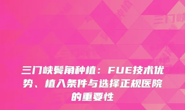 三门峡鬓角种植：FUE技术优势、植入条件与选择正规医院的重要性
