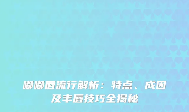 嘟嘟唇流行解析：特点、成因及丰唇技巧全揭秘
