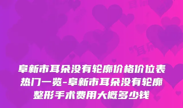 阜新市耳朵没有轮廓价格价位表热门一览-阜新市耳朵没有轮廓整形手术费用大概多少钱