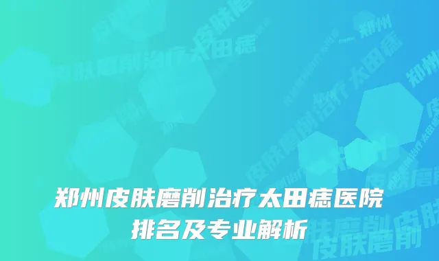 郑州皮肤磨削太田痣医院排名及专业解析