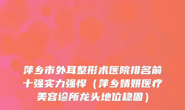 萍乡市外耳整形术医院排名前十强实力强悍（萍乡婧妍医疗美容诊所龙头地位稳固）