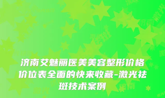 济南艾魅丽医美美容整形价格价位表全面的快来收藏-激光祛斑技术案例