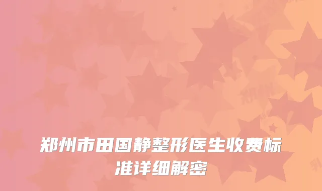 郑州市田国静整形医生收费标准详细解密