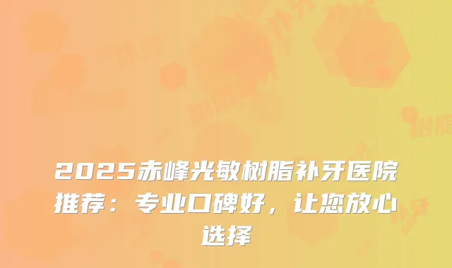 2025赤峰光敏树脂补牙医院推荐：专业口碑好，让您放心选择