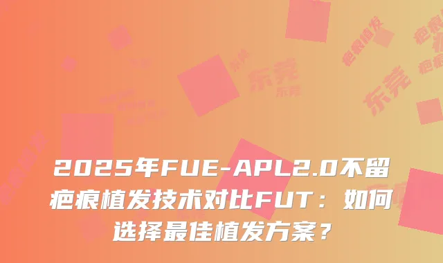 2025年FUE-APL2.0不留疤痕植发技术对比FUT：如何选择佳植发方案？