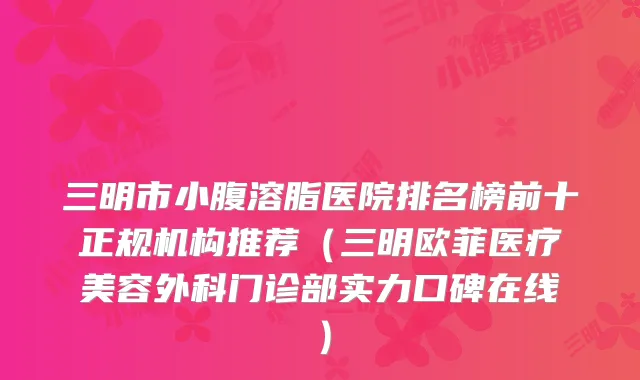 三明市小腹溶脂医院排名榜前十正规机构推荐（三明欧菲医疗美容外科门诊部实力口碑在线）
