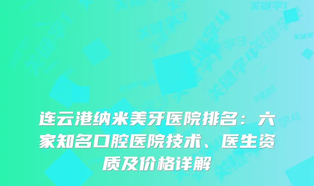 连云港纳米美牙医院排名：六家知名口腔医院技术、医生资质及价格详解
