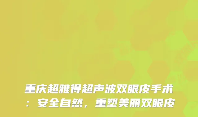 重庆得超声波双眼皮手术：安全自然，重塑美丽双眼皮