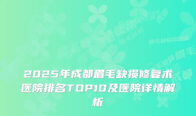 2025年成都眉毛缺损修复术医院排名TOP10及医院详情解析