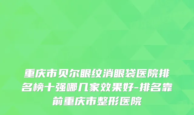 重庆市贝尔眼纹消眼袋医院排名榜十强哪几家效果好-排名靠前重庆市整形医院