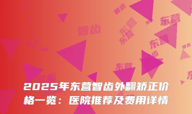 2025年东营智齿外翻矫正价格一览：医院推荐及费用详情