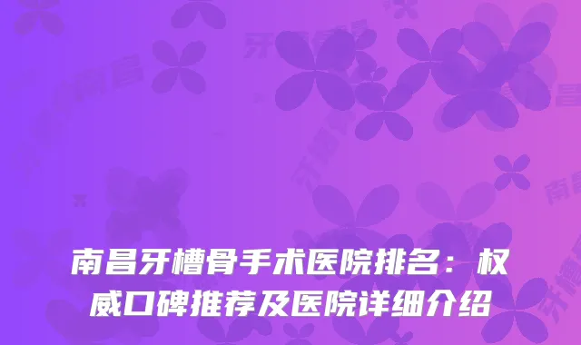 南昌牙槽骨手术医院排名:口碑推荐及医院详细介绍