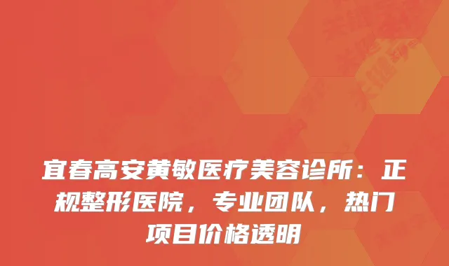 宜春高安黄敏医疗美容诊所:正规整形医院,专业团队,热门项目价格透明