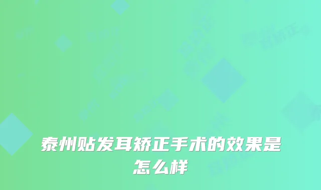 泰州贴发耳矫正手术的效果是怎么样