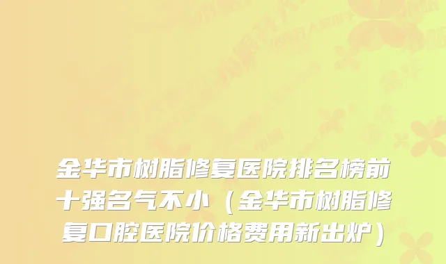 金华市树脂修复医院排名榜前十强名气不小（金华市树脂修复口腔医院价格费用新出炉）