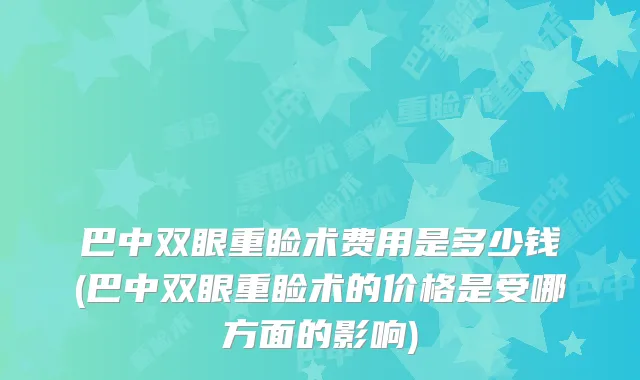 巴中双眼重睑术费用是多少钱(巴中双眼重睑术的价格是受哪方面的影响)