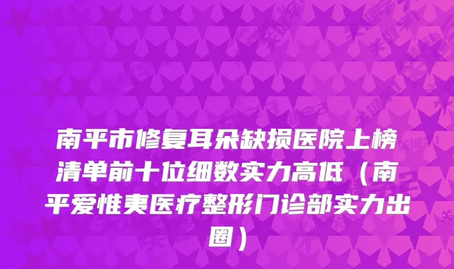 南平市修复耳朵缺损医院上榜清单前十位细数实力高低（南平爱惟夷医疗整形门诊部实力出圈）