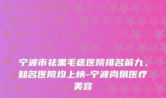 宁波市祛黑毛痣医院排名前九，知名医院均上榜-宁波尚娟医疗美容