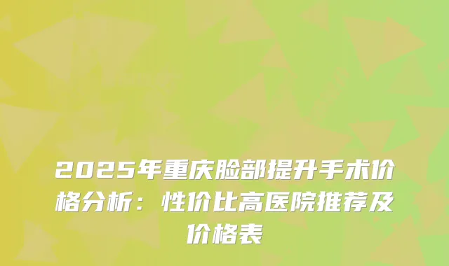2025年重庆脸部提升手术价格分析：性价比高医院推荐及价格表