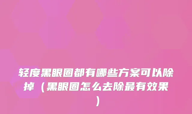 轻度黑眼圈都有哪些方案可以除掉（黑眼圈怎么去除有效果）