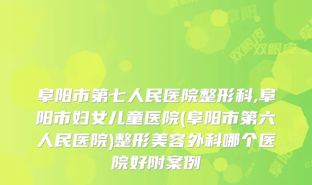 阜阳市第七人民医院整形科,阜阳市妇女儿童医院(阜阳市第六人民医院)整形美容外科哪个医院好附案例