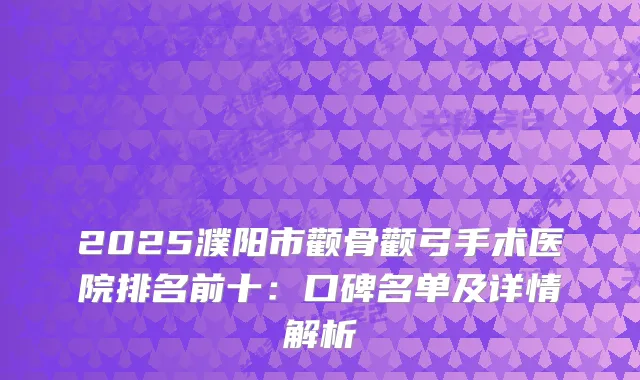 2025濮阳市颧骨颧弓手术医院排名前十：口碑名单及详情解析