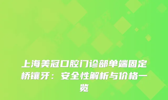 上海美冠口腔门诊部单端固定桥镶牙：安全性解析与价格一览