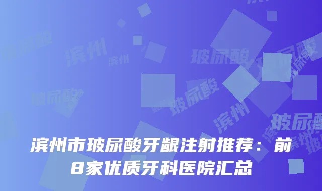 滨州市玻尿酸牙龈注射推荐：前8家优质牙科医院汇总