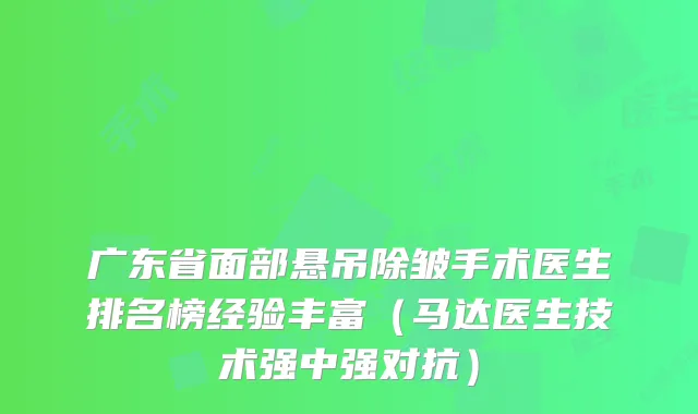 广东省面部悬吊除皱手术医生排名榜经验丰富（马达医生技术强中强对抗）