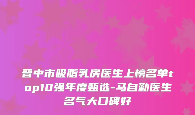 晋中市吸脂乳房医生上榜名单top10强年度甄选-马自勤医生名气大口碑好
