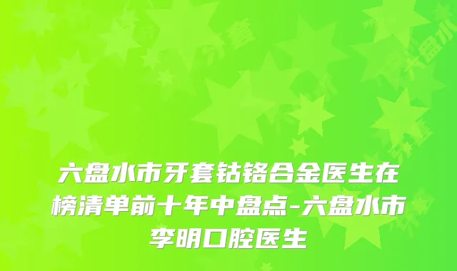 六盘水市牙套钴铬合金医生在榜清单前十年中盘点-六盘水市李明口腔医生