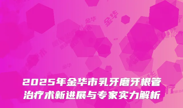 2025年金华市乳牙磨牙根管术新进展与专家实力解析