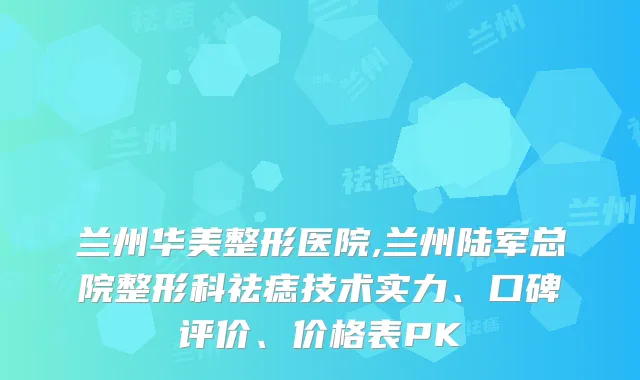 兰州华美整形医院,兰州陆军总院整形科祛痣技术实力、口碑评价、价格表PK