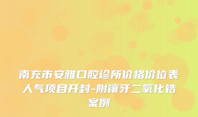 南充市安雅口腔诊所价格价位表人气项目开封-附镶牙二氧化锆案例